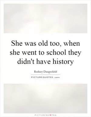 She was old too, when she went to school they didn't have history Picture Quote #1