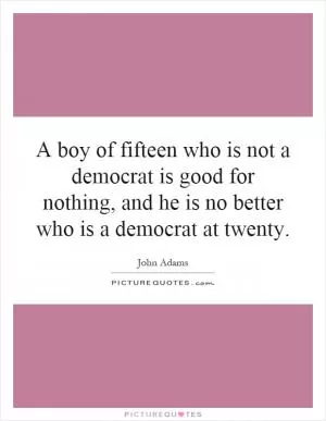 A boy of fifteen who is not a democrat is good for nothing, and he is no better who is a democrat at twenty Picture Quote #1