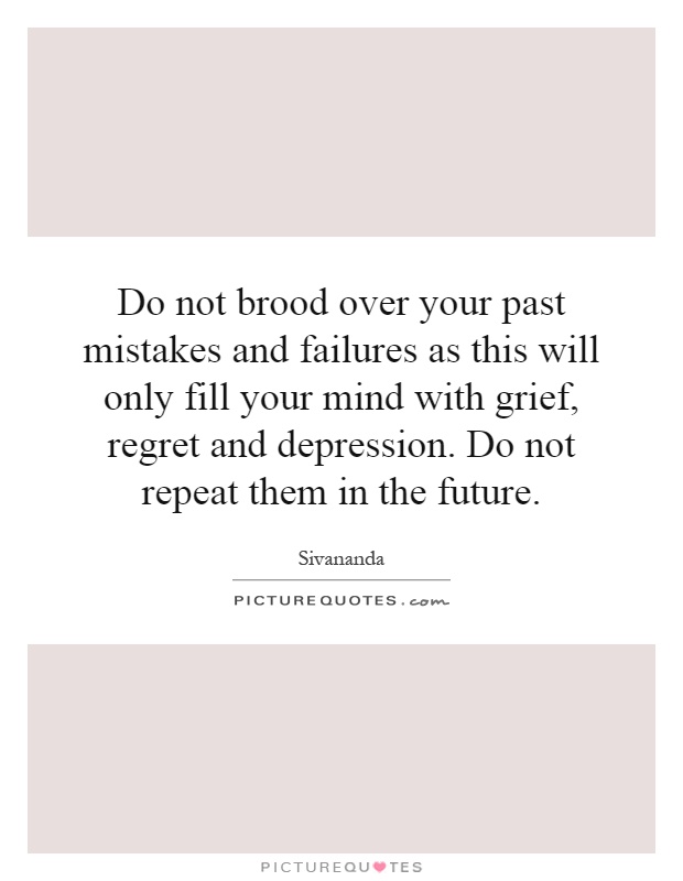 Do not brood over your past mistakes and failures as this will only fill your mind with grief, regret and depression. Do not repeat them in the future Picture Quote #1