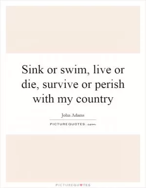 Sink or swim, live or die, survive or perish with my country Picture Quote #1