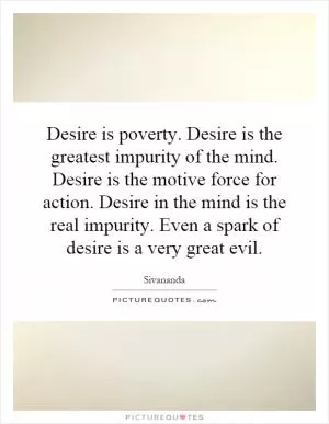Desire is poverty. Desire is the greatest impurity of the mind. Desire is the motive force for action. Desire in the mind is the real impurity. Even a spark of desire is a very great evil Picture Quote #1