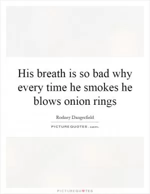 His breath is so bad why every time he smokes he blows onion rings Picture Quote #1
