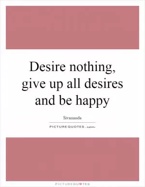 Desire nothing, give up all desires and be happy Picture Quote #1