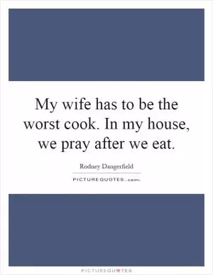 My wife has to be the worst cook. In my house, we pray after we eat Picture Quote #1