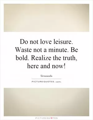 Do not love leisure. Waste not a minute. Be bold. Realize the truth, here and now! Picture Quote #1