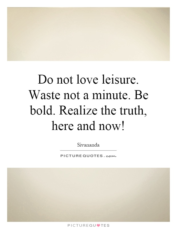 Do not love leisure. Waste not a minute. Be bold. Realize the truth, here and now! Picture Quote #1
