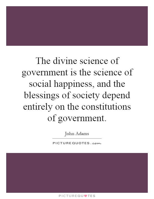 The divine science of government is the science of social happiness, and the blessings of society depend entirely on the constitutions of government Picture Quote #1