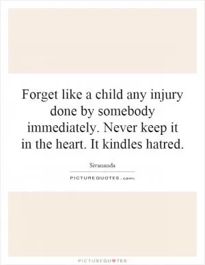 Forget like a child any injury done by somebody immediately. Never keep it in the heart. It kindles hatred Picture Quote #1
