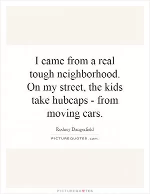 I came from a real tough neighborhood. On my street, the kids take hubcaps - from moving cars Picture Quote #1