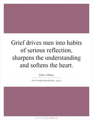 Grief drives men into habits of serious reflection, sharpens the understanding and softens the heart Picture Quote #1