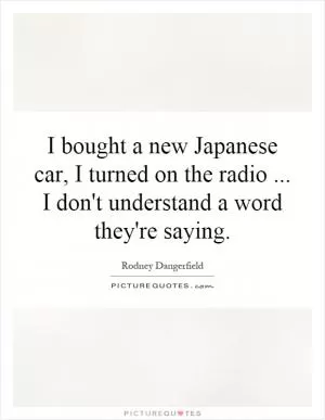 I bought a new Japanese car, I turned on the radio... I don't understand a word they're saying Picture Quote #1