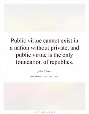 Public virtue cannot exist in a nation without private, and public virtue is the only foundation of republics Picture Quote #1
