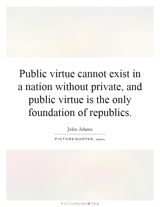 Public virtue cannot exist in a nation without private, and public virtue is the only foundation of republics Picture Quote #1