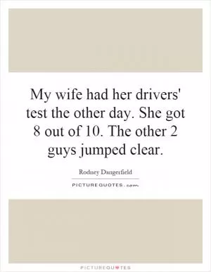 My wife had her drivers' test the other day. She got 8 out of 10. The other 2 guys jumped clear Picture Quote #1