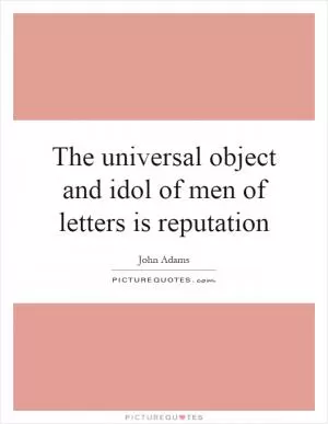 The universal object and idol of men of letters is reputation Picture Quote #1