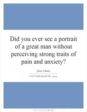 Did you ever see a portrait of a great man without perceiving strong traits of pain and anxiety? Picture Quote #1