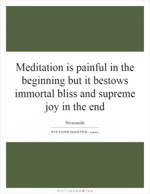 Meditation is painful in the beginning but it bestows immortal bliss and supreme joy in the end Picture Quote #1