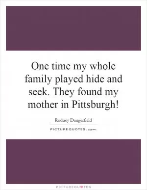 One time my whole family played hide and seek. They found my mother in Pittsburgh! Picture Quote #1