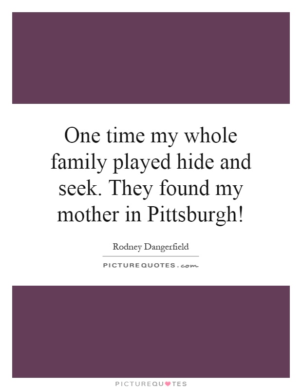 One time my whole family played hide and seek. They found my mother in Pittsburgh! Picture Quote #1