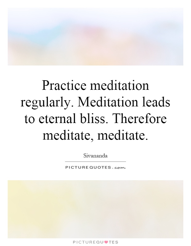 Practice meditation regularly. Meditation leads to eternal bliss. Therefore meditate, meditate Picture Quote #1