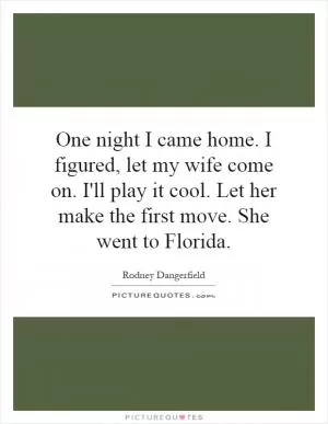 One night I came home. I figured, let my wife come on. I'll play it cool. Let her make the first move. She went to Florida Picture Quote #1