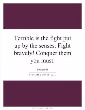 Terrible is the fight put up by the senses. Fight bravely! Conquer them you must Picture Quote #1