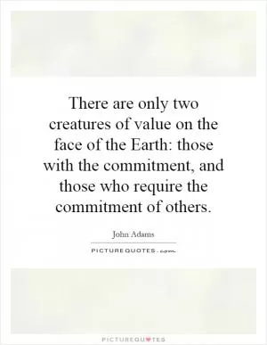 There are only two creatures of value on the face of the Earth: those with the commitment, and those who require the commitment of others Picture Quote #1
