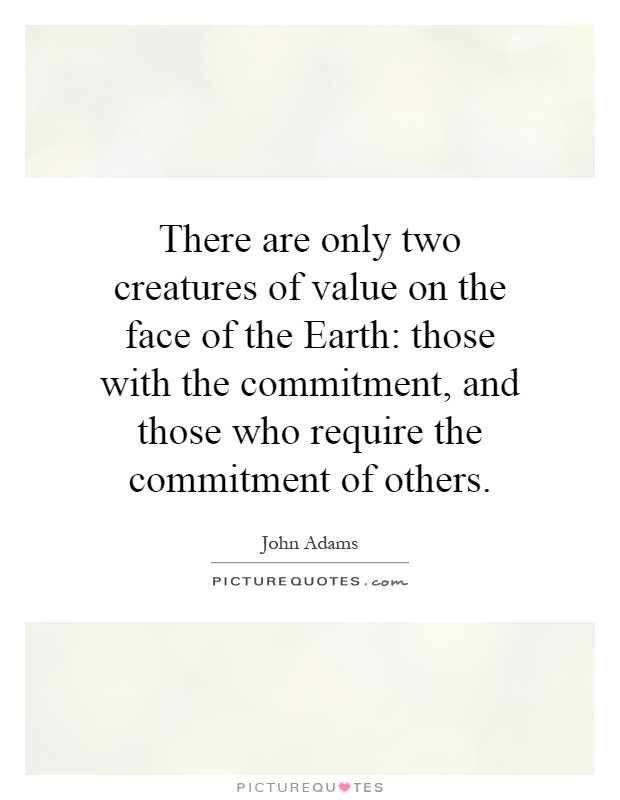 There are only two creatures of value on the face of the Earth: those with the commitment, and those who require the commitment of others Picture Quote #1