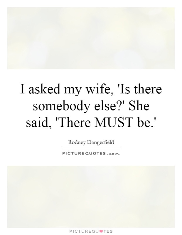 I asked my wife, 'Is there somebody else?' She said, 'There MUST be.' Picture Quote #1