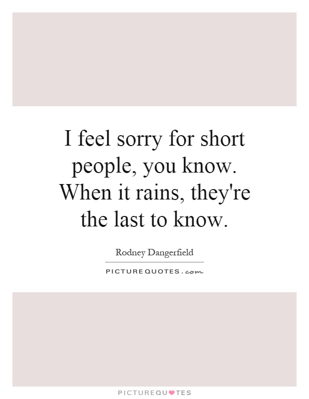I feel sorry for short people, you know. When it rains, they're the last to know Picture Quote #1