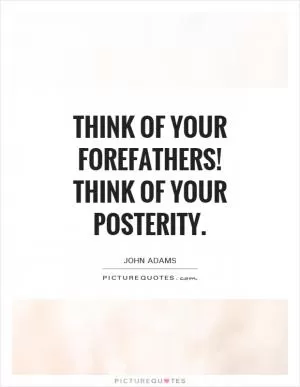 Think of your forefathers! Think of your posterity Picture Quote #1