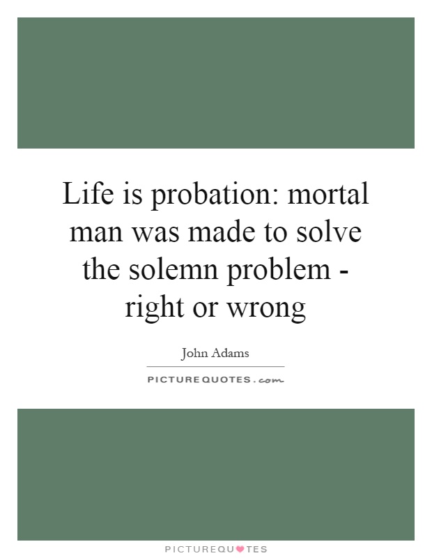Life is probation: mortal man was made to solve the solemn problem - right or wrong Picture Quote #1
