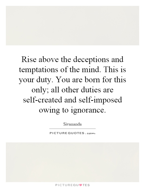 Rise above the deceptions and temptations of the mind. This is your duty. You are born for this only; all other duties are self-created and self-imposed owing to ignorance Picture Quote #1