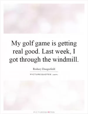 My golf game is getting real good. Last week, I got through the windmill Picture Quote #1