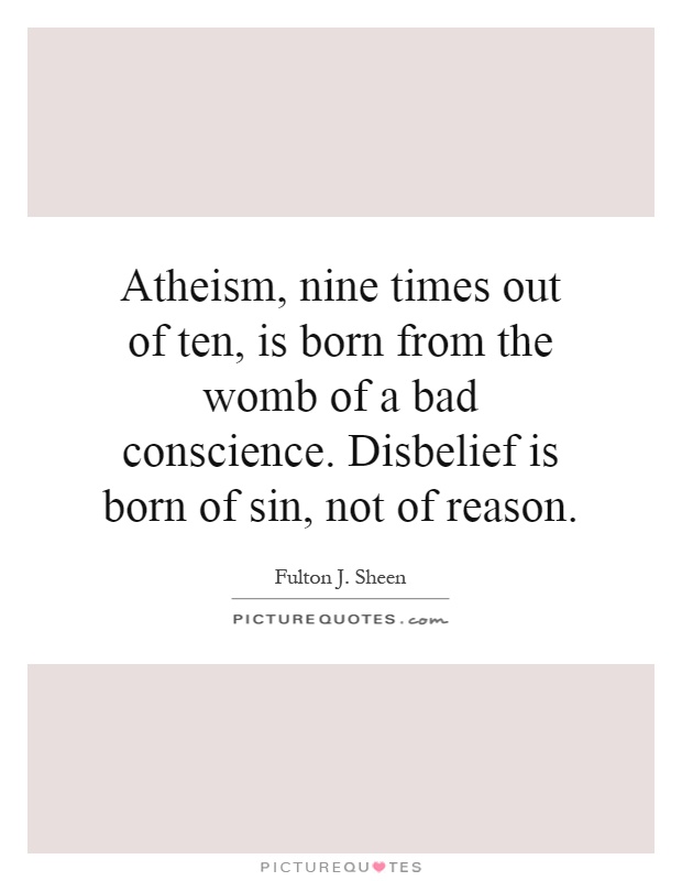 Atheism, nine times out of ten, is born from the womb of a bad conscience. Disbelief is born of sin, not of reason Picture Quote #1