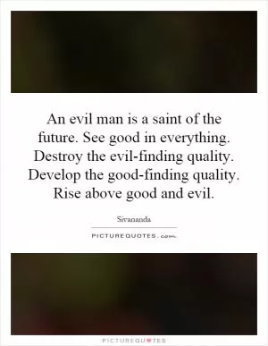 An evil man is a saint of the future. See good in everything. Destroy the evil-finding quality. Develop the good-finding quality. Rise above good and evil Picture Quote #1