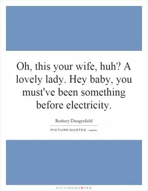 Oh, this your wife, huh? A lovely lady. Hey baby, you must've been something before electricity Picture Quote #1