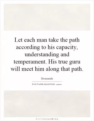 Let each man take the path according to his capacity, understanding and temperament. His true guru will meet him along that path Picture Quote #1