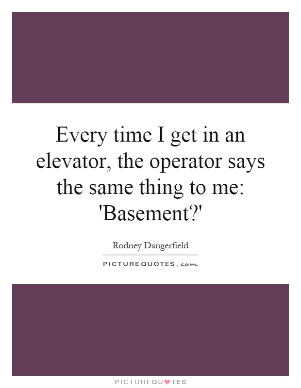 Every time I get in an elevator, the operator says the same thing to me: 'Basement?' Picture Quote #1