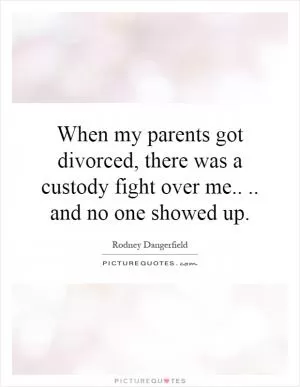When my parents got divorced, there was a custody fight over me.... and no one showed up Picture Quote #1