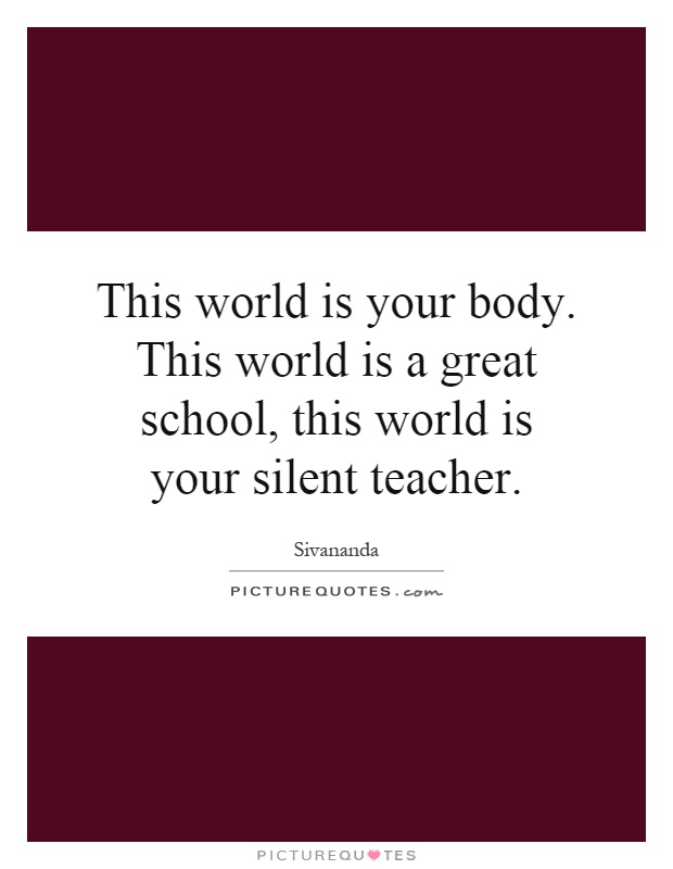 This world is your body. This world is a great school, this world is your silent teacher Picture Quote #1