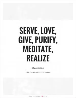 Serve, Love, Give, Purify, Meditate, Realize Picture Quote #1