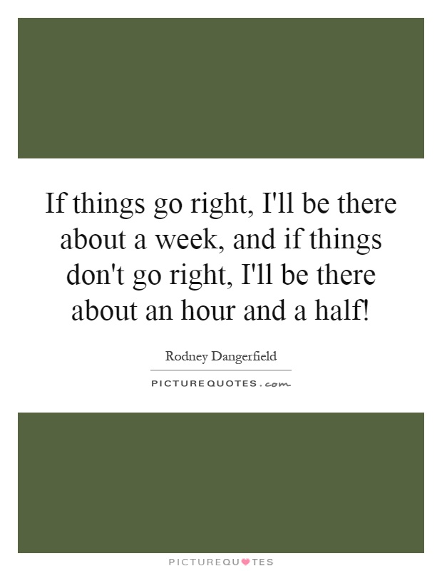 If things go right, I'll be there about a week, and if things don't go right, I'll be there about an hour and a half! Picture Quote #1