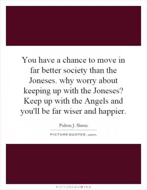 You have a chance to move in far better society than the Joneses. why worry about keeping up with the Joneses? Keep up with the Angels and you'll be far wiser and happier Picture Quote #1
