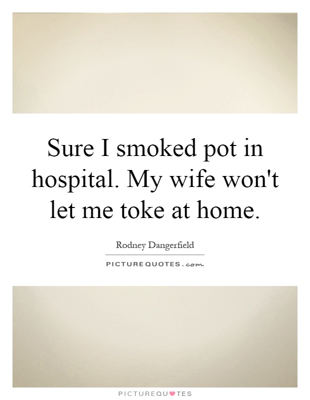 Sure I smoked pot in hospital. My wife won't let me toke at home Picture Quote #1