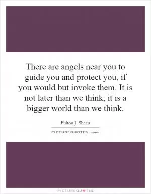 There are angels near you to guide you and protect you, if you would but invoke them. It is not later than we think, it is a bigger world than we think Picture Quote #1