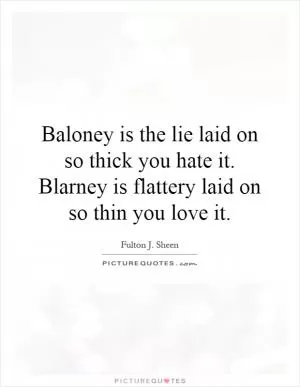 Baloney is the lie laid on so thick you hate it. Blarney is flattery laid on so thin you love it Picture Quote #1