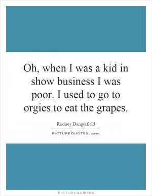Oh, when I was a kid in show business I was poor. I used to go to orgies to eat the grapes Picture Quote #1