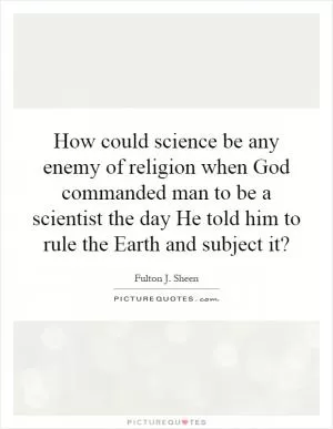 How could science be any enemy of religion when God commanded man to be a scientist the day He told him to rule the Earth and subject it? Picture Quote #1