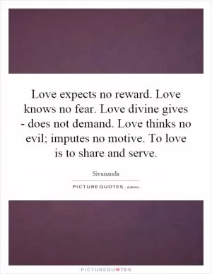 Love expects no reward. Love knows no fear. Love divine gives - does not demand. Love thinks no evil; imputes no motive. To love is to share and serve Picture Quote #1